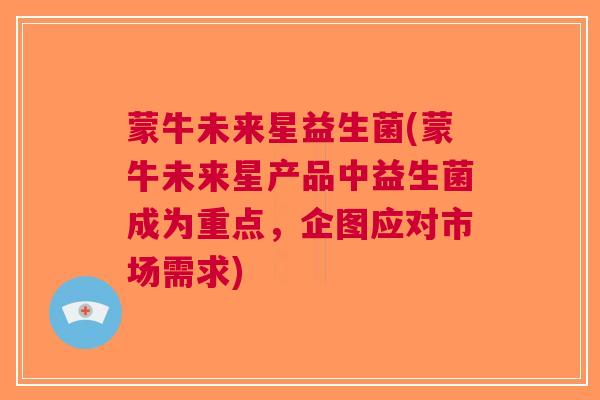 蒙牛未来星益生菌(蒙牛未来星产品中益生菌成为重点,企图应对市场需求)