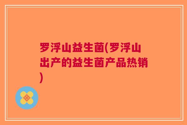 罗浮山益生菌(罗浮山出产的益生菌产品热销)