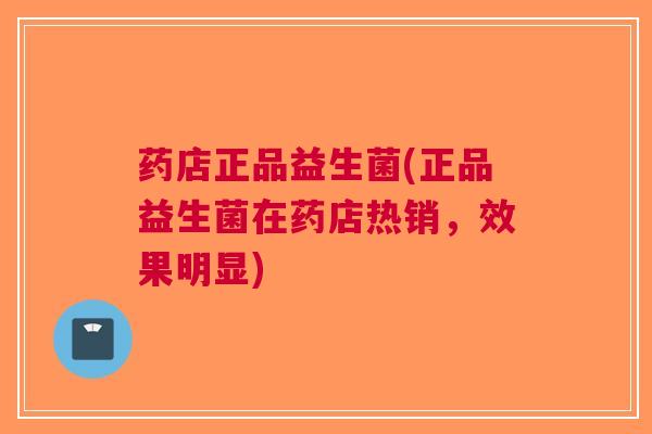药店正品益生菌(正品益生菌在药店热销,效果明显) 药店正品益生菌(正品益生菌在药店热销,效果明显)