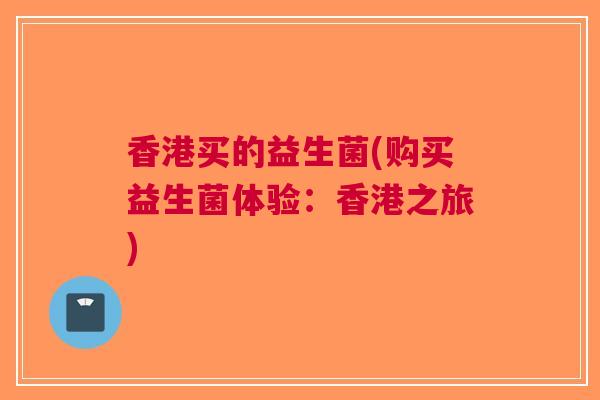 香港买的益生菌(购买益生菌体验:香港之旅) 香港买的益生菌(购买益生菌体验:香港之旅)