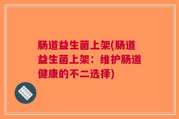肠道益生菌上架(肠道益生菌上架：维护肠道健康的不二选择)