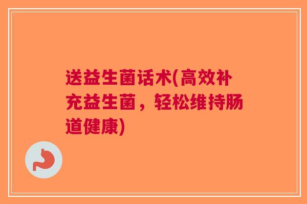 送益生菌话术(高效补充益生菌,轻松维持肠道健康) 送益生菌话术(高效补充益生菌,轻松维持肠道健康)
