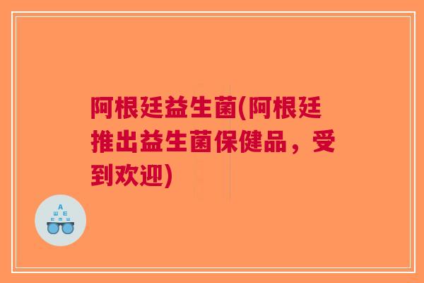 阿根廷益生菌(阿根廷推出益生菌保健品，受到欢迎)