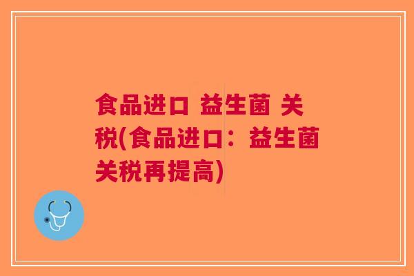 食品进口 益生菌 关税(食品进口:益生菌关税再提高) 食品进口 益生菌 关税(食品进口:益生菌关税再提高)
