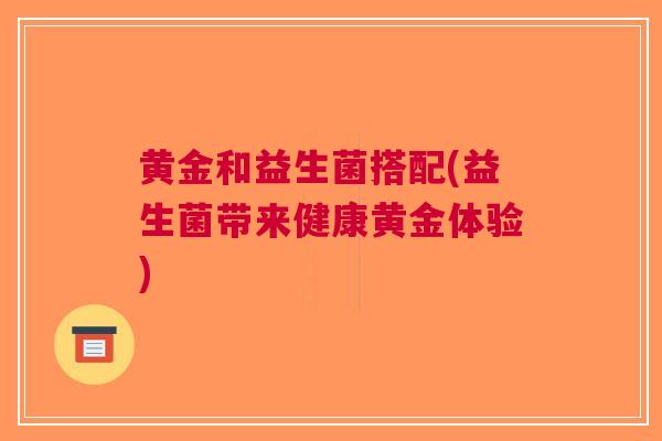 黄金和益生菌搭配(益生菌带来健康黄金体验) 黄金和益生菌搭配(益生菌带来健康黄金体验)