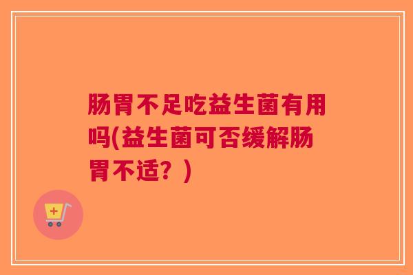 肠胃不足吃益生菌有用吗(益生菌可否缓解肠胃不适?) 肠胃不足吃益生菌有用吗(益生菌可否缓解肠胃不适?)