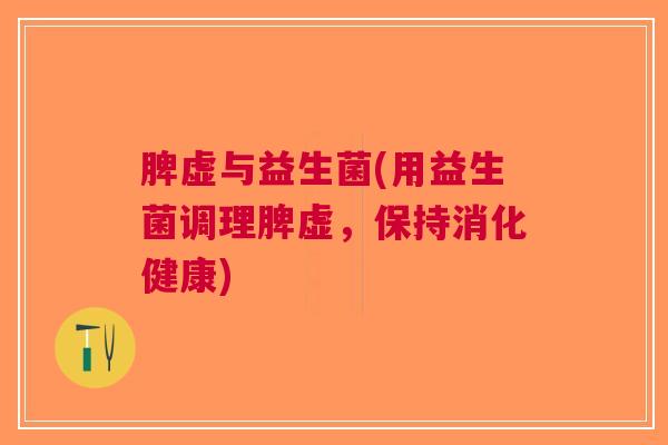 脾虚与益生菌(用益生菌调理脾虚,保持消化健康) 脾虚与益生菌(用益生菌调理脾虚,保持消化健康)