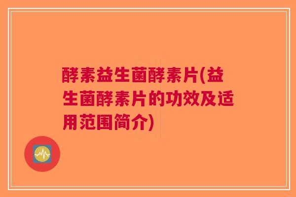 酵素益生菌酵素片(益生菌酵素片的功效及适用范围简介) 酵素益生菌酵素片(益生菌酵素片的功效及适用范围简介)