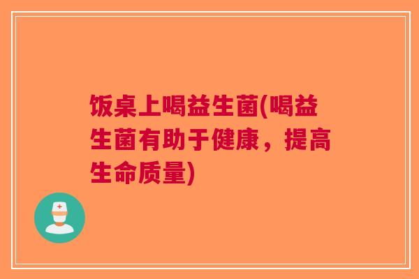 饭桌上喝益生菌(喝益生菌有助于健康,提高生命质量) 饭桌上喝益生菌(喝益生菌有助于健康,提高生命质量)