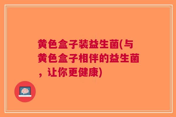 黄色盒子装益生菌(与黄色盒子相伴的益生菌,让你更健康)