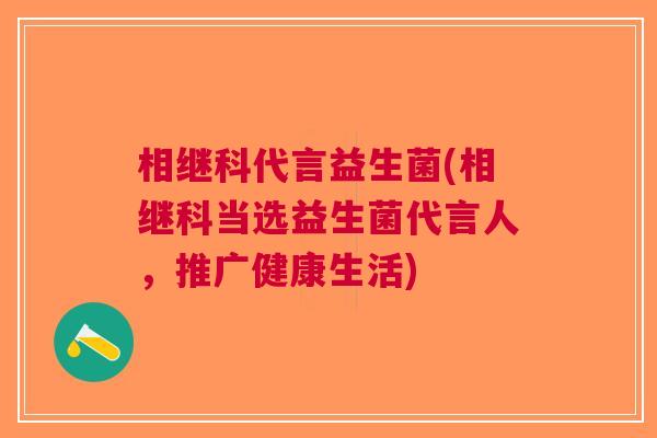 相继科代言益生菌(相继科当选益生菌代言人,推广健康生活) 相继科代言益生菌(相继科当选益生菌代言人,推广健康生活)