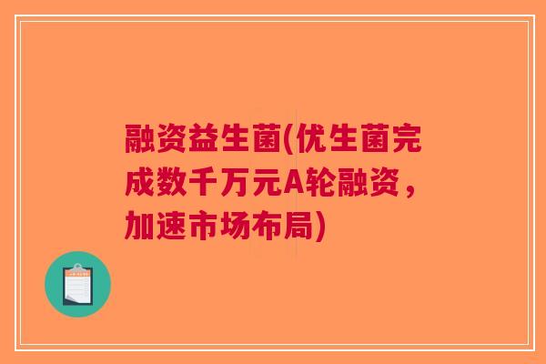 融资益生菌(优生菌完成数千万元A轮融资,加速市场布局)