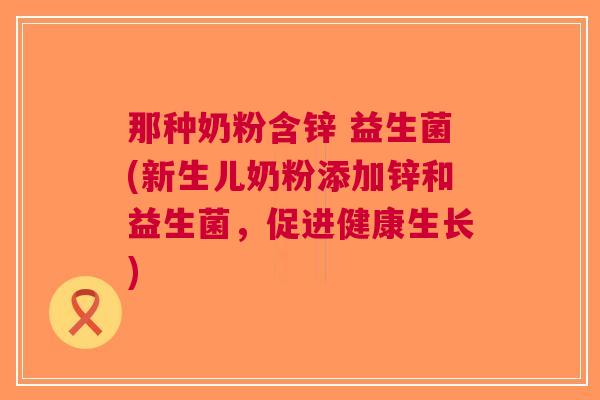 那种奶粉含锌 益生菌(新生儿奶粉添加锌和益生菌,促进健康生长)