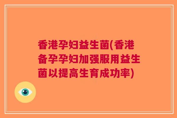 香港孕妇益生菌(香港备孕孕妇加强服用益生菌以提高生育成功率)