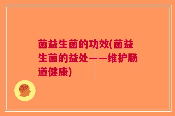 菌益生菌的功效(菌益生菌的益处——维护肠道健康)