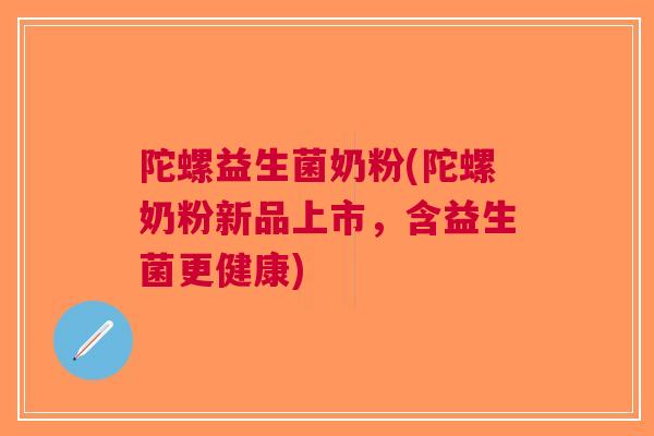 陀螺益生菌奶粉(陀螺奶粉新品上市,含益生菌更健康) 陀螺益生菌奶粉(陀螺奶粉新品上市,含益生菌更健康)