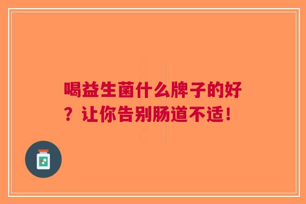 喝益生菌什么牌子的好?让你告别肠道不适! 喝益生菌什么牌子的好?让你告别肠道不适!