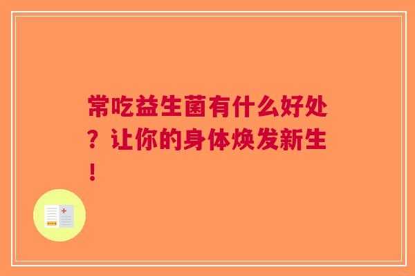 常吃益生菌有什么好处?让你的身体焕发新生! 常吃益生菌有什么好处?让你的身体焕发新生!