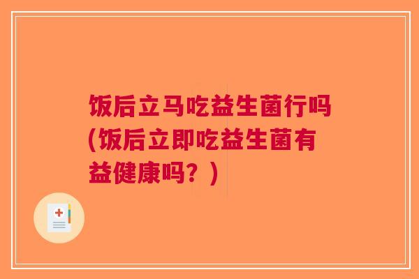 饭后立马吃益生菌行吗(饭后立即吃益生菌有益健康吗?)