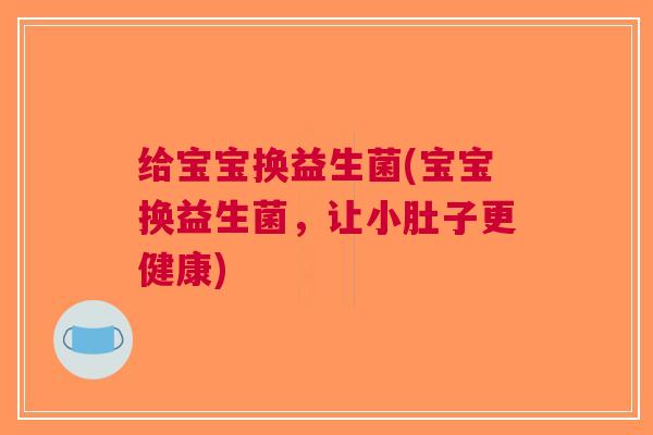 给宝宝换益生菌(宝宝换益生菌,让小肚子更健康)