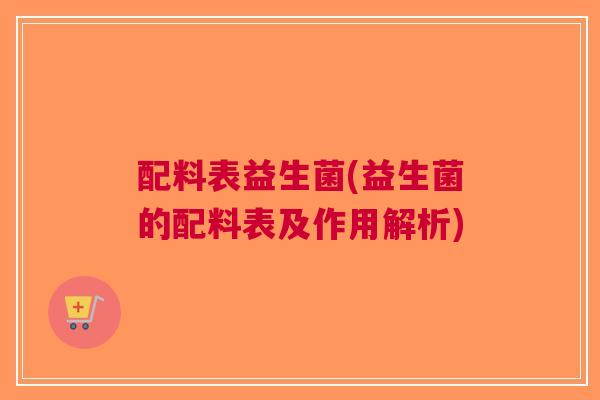 配料表益生菌(益生菌的配料表及作用解析)
