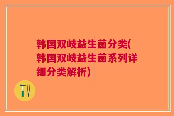 韩国双岐益生菌分类(韩国双岐益生菌系列详细分类解析)