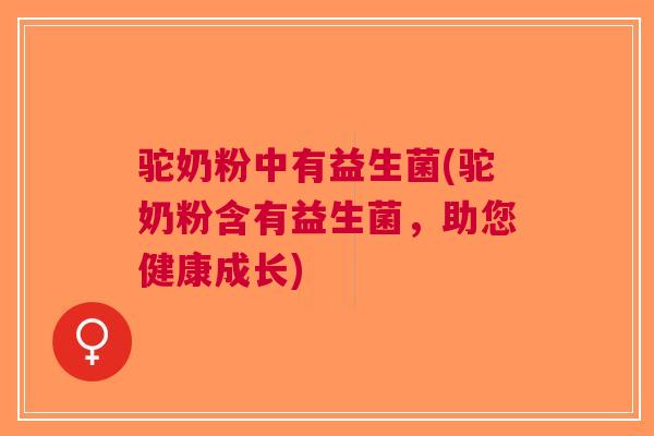 驼奶粉中有益生菌(驼奶粉含有益生菌,助您健康成长) 驼奶粉中有益生菌(驼奶粉含有益生菌,助您健康成长)