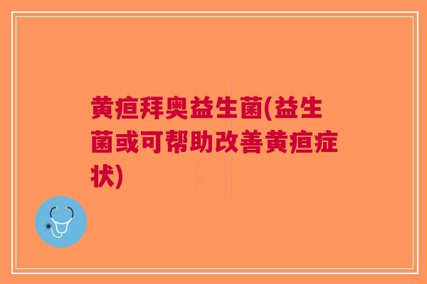 黄疸拜奥益生菌(益生菌或可帮助改善黄疸症状)