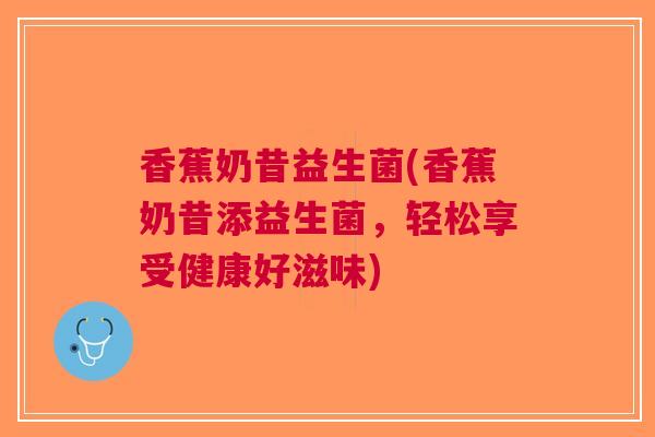 香蕉奶昔益生菌(香蕉奶昔添益生菌,轻松享受健康好滋味)