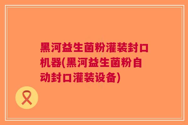 黑河益生菌粉灌装封口机器(黑河益生菌粉自动封口灌装设备) 黑河益生菌粉灌装封口机器(黑河益生菌粉自动封口灌装设备)