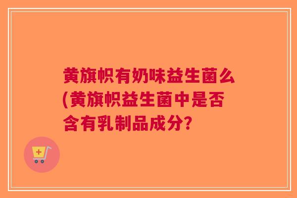 黄旗帜有奶味益生菌么(黄旗帜益生菌中是否含有乳制品成分? 黄旗帜有奶味益生菌么(黄旗帜益生菌中是否含有乳制品成分?