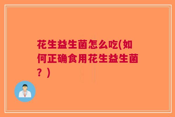 花生益生菌怎么吃(如何正确食用花生益生菌?)