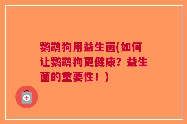 鹦鹉狗用益生菌(如何让鹦鹉狗更健康?益生菌的重要性!)