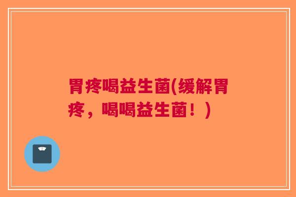 胃疼喝益生菌(缓解胃疼,喝喝益生菌!)
