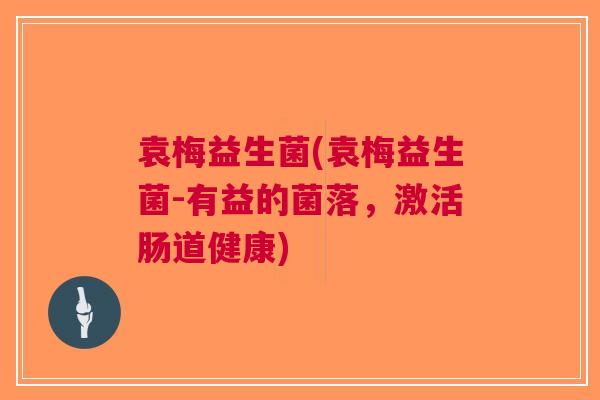 袁梅益生菌(袁梅益生菌-有益的菌落,激活肠道健康)
