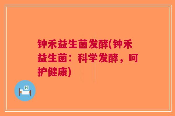 钟禾益生菌发酵(钟禾益生菌:科学发酵,呵护健康) 钟禾益生菌发酵(钟禾益生菌:科学发酵,呵护健康)