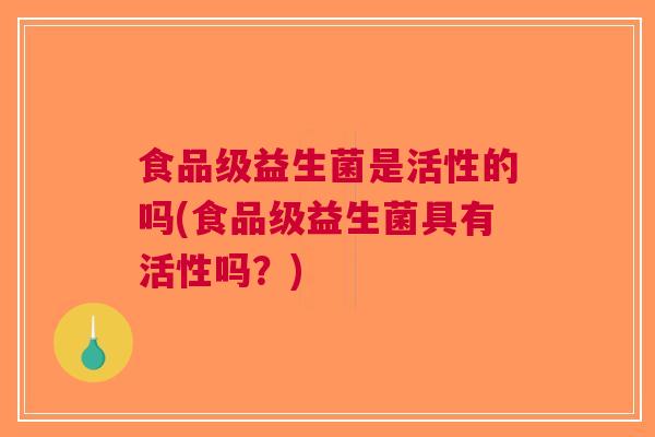 食品级益生菌是活性的吗(食品级益生菌具有活性吗?) 食品级益生菌是活性的吗(食品级益生菌具有活性吗?)