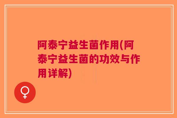 阿泰宁益生菌作用(阿泰宁益生菌的功效与作用详解) 阿泰宁益生菌作用(阿泰宁益生菌的功效与作用详解)