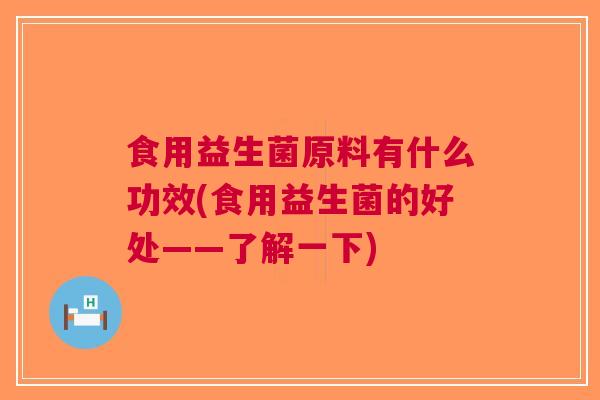 食用益生菌原料有什么功效(食用益生菌的好处——了解一下) 食用益生菌原料有什么功效(食用益生菌的好处——了解一下)