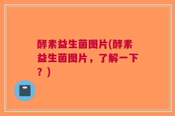 酵素益生菌图片(酵素益生菌图片,了解一下?)