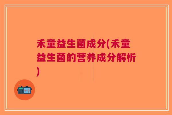 禾童益生菌成分(禾童益生菌的营养成分解析)