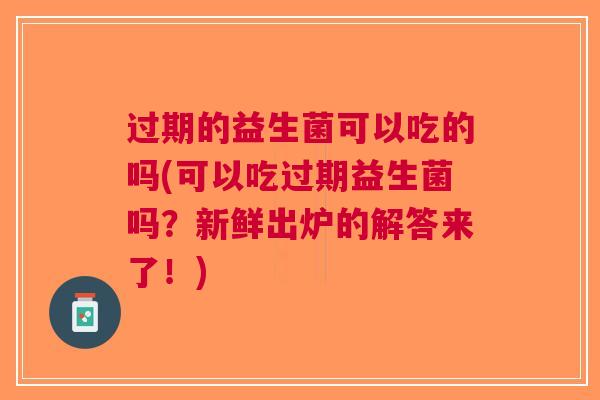 过期的益生菌可以吃的吗(可以吃过期益生菌吗？新鲜出炉的解答来了！)