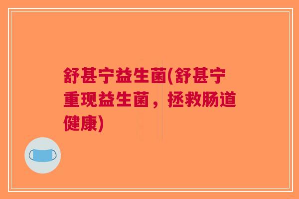 舒甚宁益生菌(舒甚宁重现益生菌，拯救肠道健康)