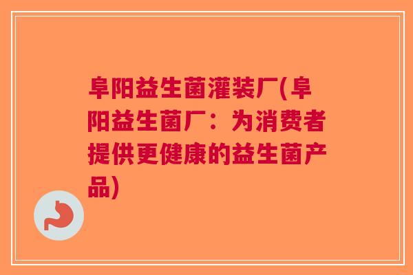 阜阳益生菌灌装厂(阜阳益生菌厂:为消费者提供更健康的益生菌产品)