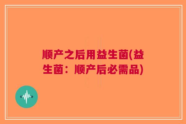 顺产之后用益生菌(益生菌:顺产后必需品)