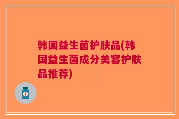 韩国益生菌护肤品(韩国益生菌成分美容护肤品推荐)