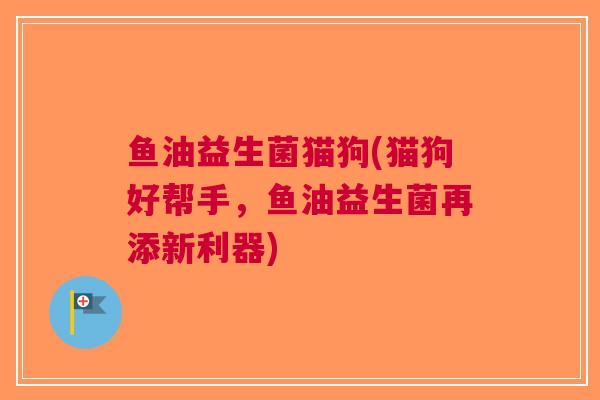 鱼油益生菌猫狗(猫狗好帮手，鱼油益生菌再添新利器)