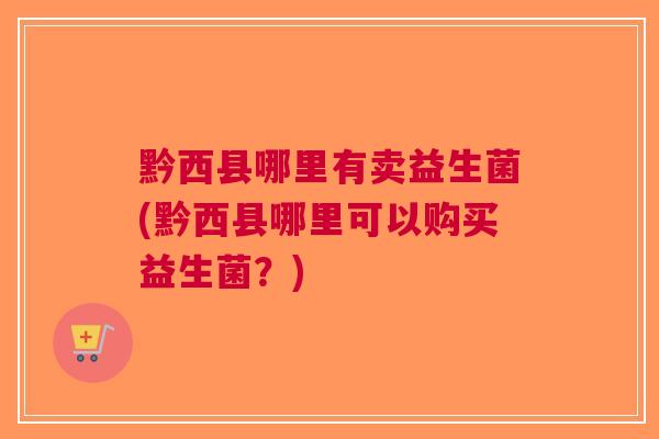 黔西县哪里有卖益生菌(黔西县哪里可以购买益生菌？)