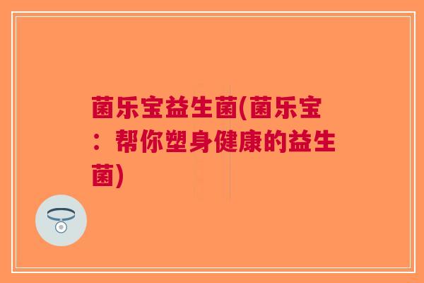 菌乐宝益生菌(菌乐宝:帮你塑身健康的益生菌) 菌乐宝益生菌(菌乐宝:帮你塑身健康的益生菌)