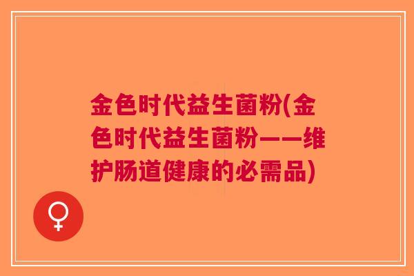 金色时代益生菌粉(金色时代益生菌粉——维护肠道健康的必需品)